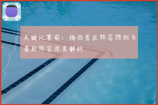关键比赛前,梅西首发阵容预测与最新阵容深度解析