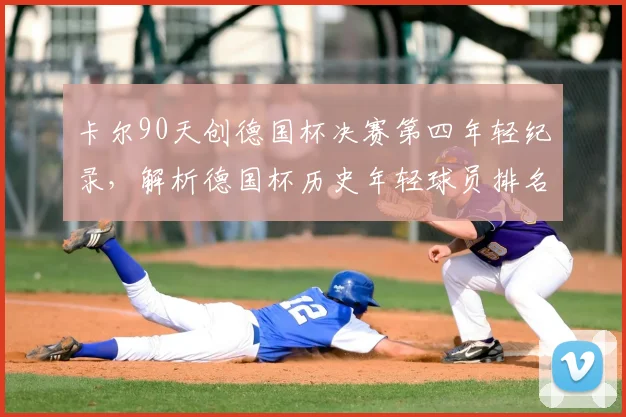 卡尔90天创德国杯决赛第四年轻纪录,解析德国杯历史年轻球员排名与出场数据