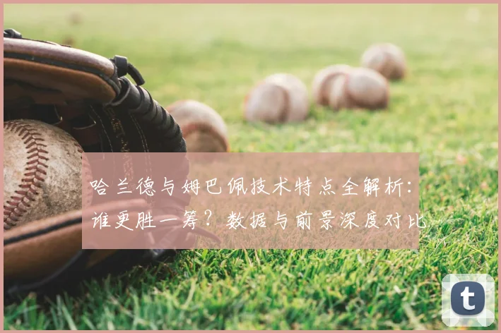 哈兰德与姆巴佩技术特点全解析:谁更胜一筹?数据与前景深度对比