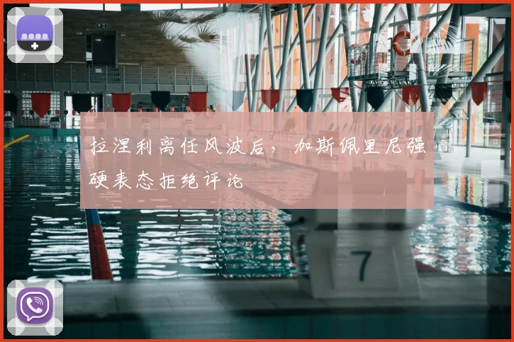拉涅利离任风波后，加斯佩里尼强硬表态拒绝评论