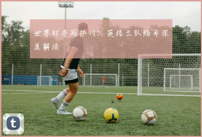 世界杯夺冠热门：英格兰队赔率深度解读