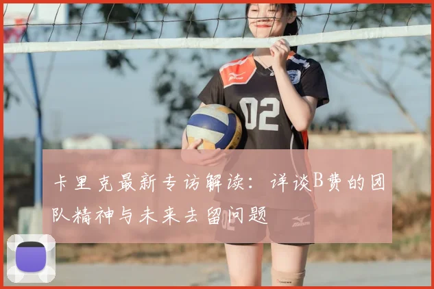 卡里克最新专访解读：详谈B费的团队精神与未来去留问题