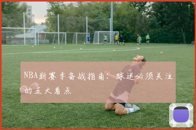 NBA新赛季备战指南:球迷必须关注的五大看点