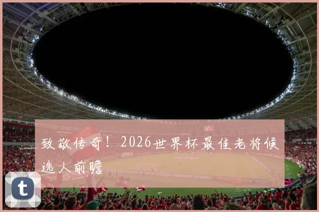 致敬传奇！2026世界杯最佳老将候选人前瞻