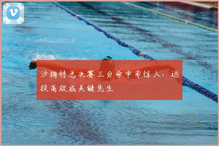 沙梅特总决赛三分命中率惊人，远投高效成关键先生
