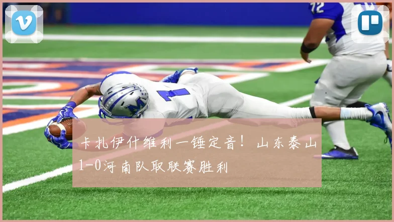 卡扎伊什维利一锤定音!山东泰山1-0河南队取联赛胜利