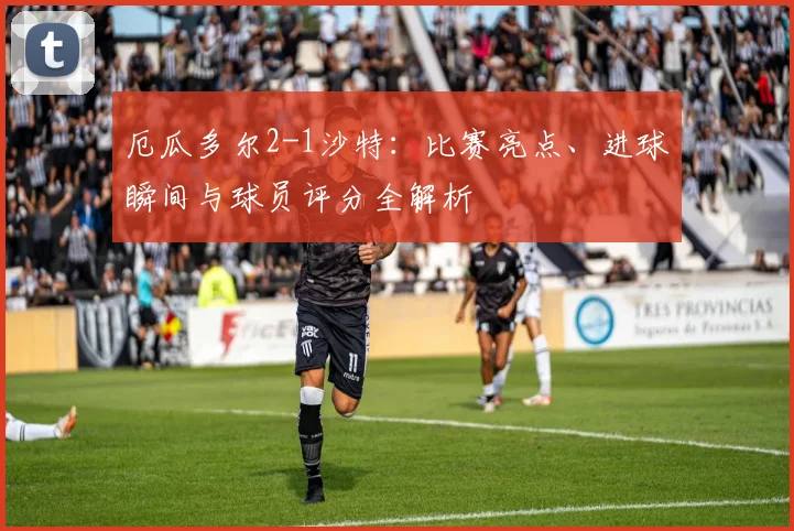 厄瓜多尔2-1沙特：比赛亮点、进球瞬间与球员评分全解析