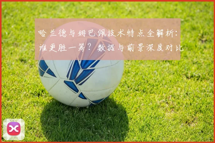 哈兰德与姆巴佩技术特点全解析：谁更胜一筹？数据与前景深度对比