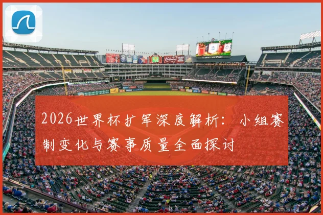 2026世界杯扩军深度解析:小组赛制变化与赛事质量全面探讨