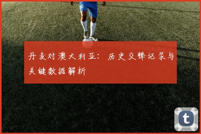 丹麦对澳大利亚:历史交锋记录与关键数据解析