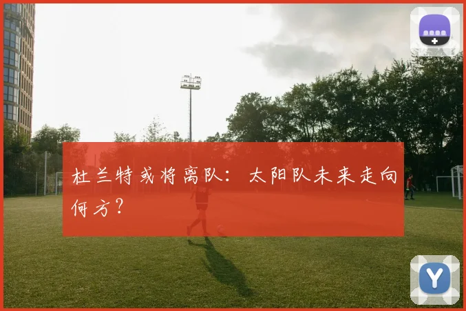 杜兰特或将离队:太阳队未来走向何方?