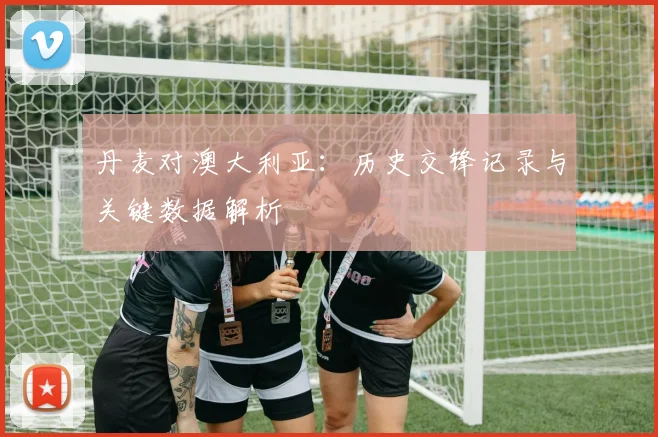 丹麦对澳大利亚:历史交锋记录与关键数据解析