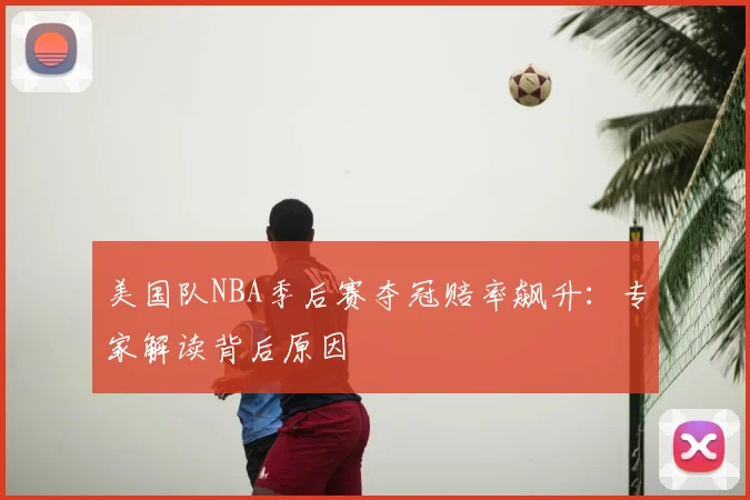 美国队NBA季后赛夺冠赔率飙升：专家解读背后原因