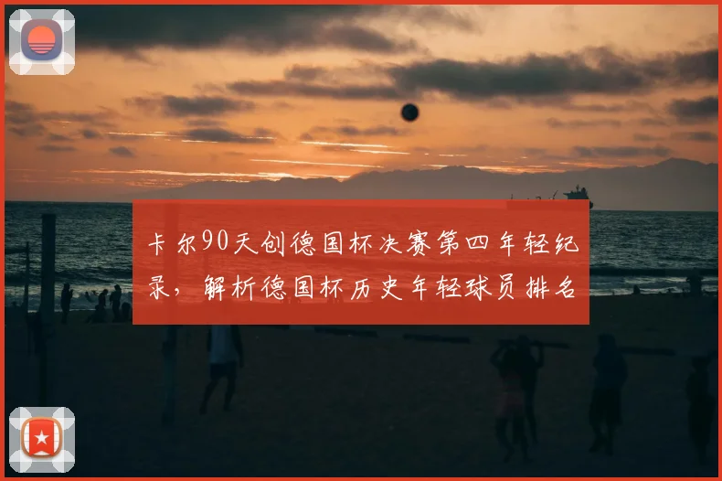 卡尔90天创德国杯决赛第四年轻纪录,解析德国杯历史年轻球员排名与出场数据