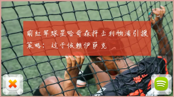 前红军球星哈奇森抨击利物浦引援策略:过于依赖伊萨克