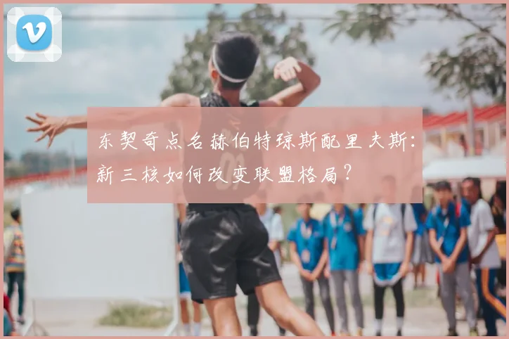 东契奇点名赫伯特琼斯配里夫斯：新三核如何改变联盟格局？