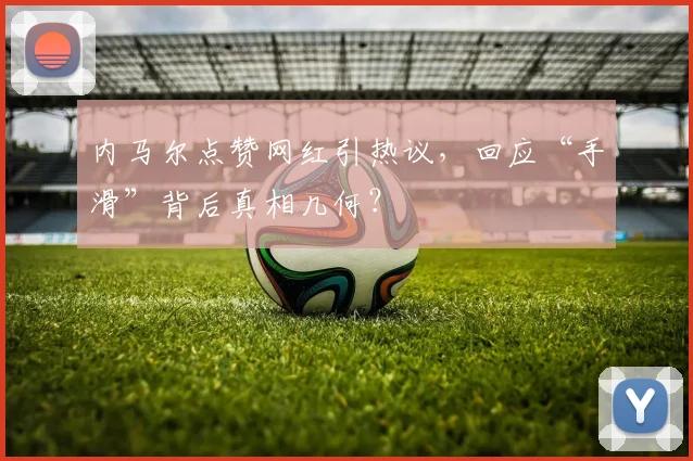 内马尔点赞网红引热议，回应“手滑”背后真相几何？