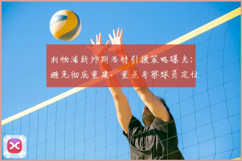 利物浦新帅斯洛特引援策略曝光:避免彻底重建,重点考察球员定位球能力