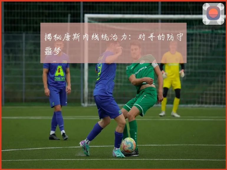 揭秘唐斯内线统治力：对手的防守噩梦