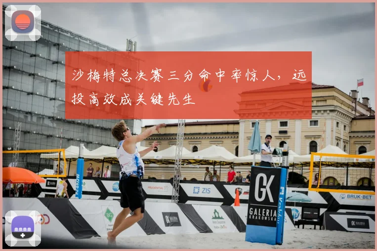 沙梅特总决赛三分命中率惊人，远投高效成关键先生