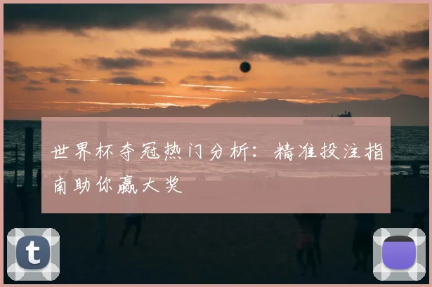 世界杯夺冠热门分析:精准投注指南助你赢大奖