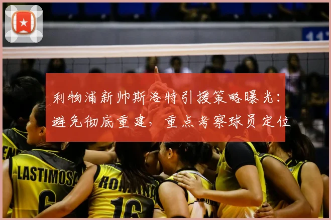 利物浦新帅斯洛特引援策略曝光:避免彻底重建,重点考察球员定位球能力