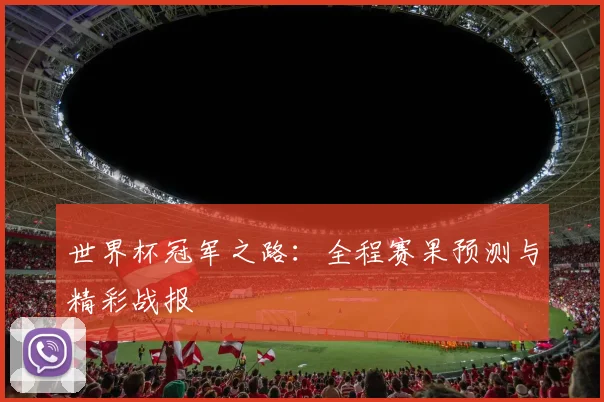 世界杯冠军之路:全程赛果预测与精彩战报
